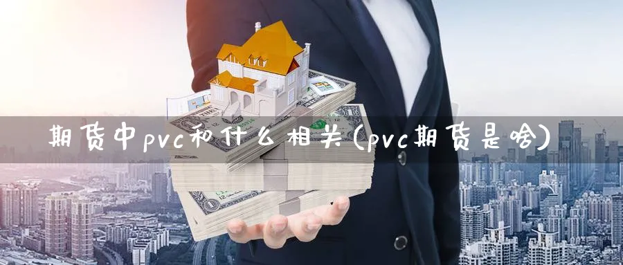 期货中pvc和什么相关(pvc期货是啥)_https://www.vyews.com_期货直播间_第1张