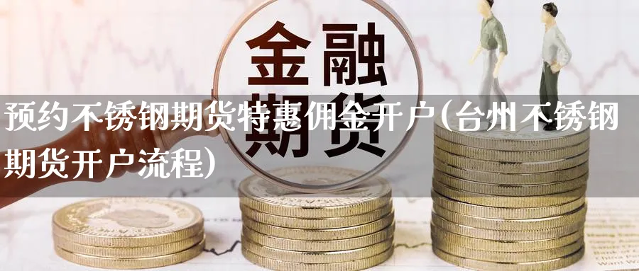 预约不锈钢期货特惠佣金开户(台州不锈钢期货开户流程)_https://www.vyews.com_技术指标_第1张