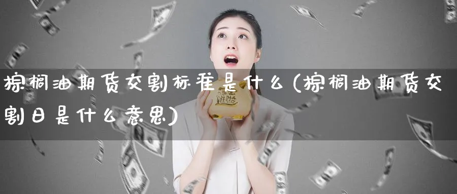 棕榈油期货交割标准是什么(棕榈油期货交割日是什么意思)_https://www.vyews.com_内盘期货_第1张