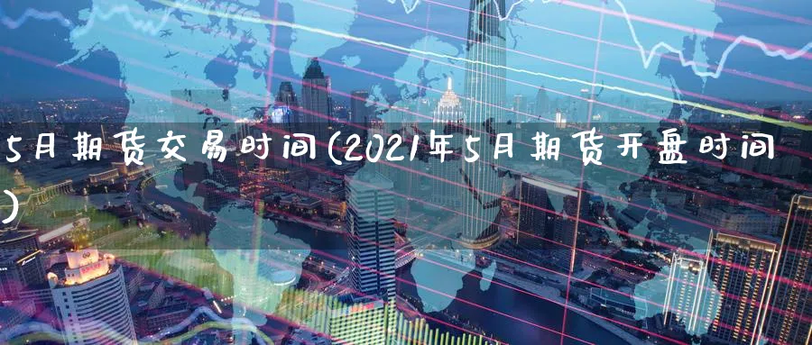 5月期货交易时间(2021年5月期货开盘时间)_https://www.vyews.com_行情分析_第1张