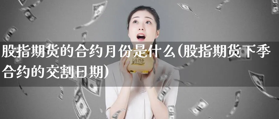 股指期货的合约月份是什么(股指期货下季合约的交割日期)_https://www.vyews.com_黄金期货_第1张