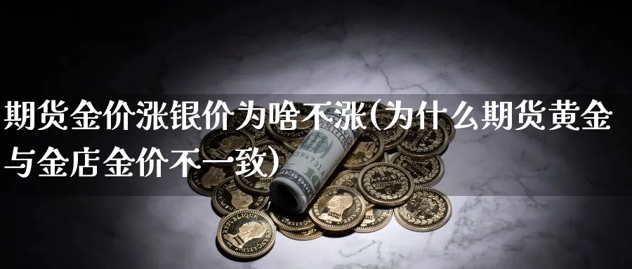 期货金价涨银价为啥不涨(为什么期货黄金与金店金价不一致)_https://www.vyews.com_股指期货_第1张