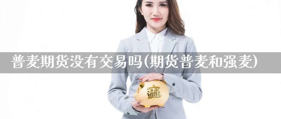 普麦期货没有交易吗(期货普麦和强麦)_https://www.vyews.com_原油期货_第1张