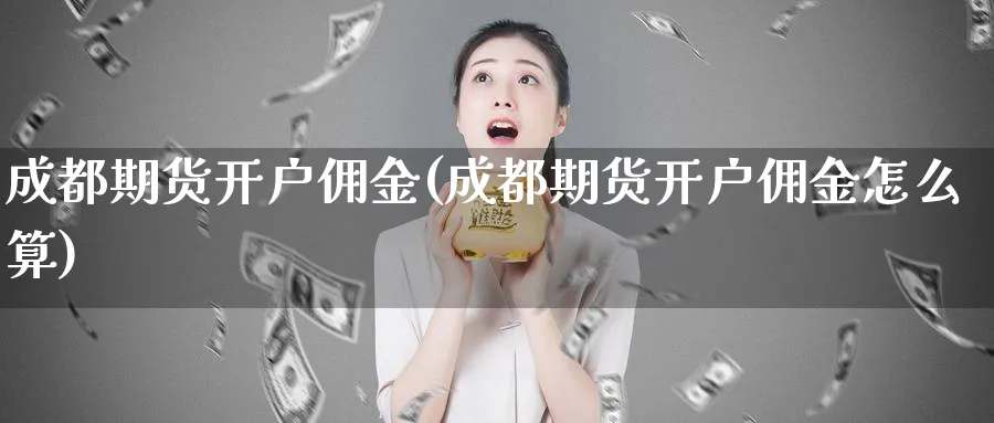 成都期货开户佣金(成都期货开户佣金怎么算)_https://www.vyews.com_期货百科_第1张