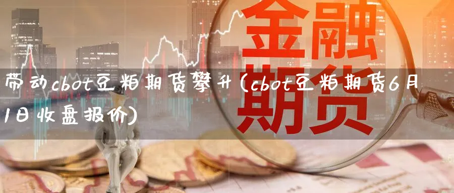 带动cbot豆粕期货攀升(cbot豆粕期货6月1日收盘报价)_https://www.vyews.com_股指期货_第1张