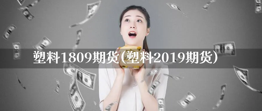 塑料1809期货(塑料2019期货)_https://www.vyews.com_期货直播间_第1张