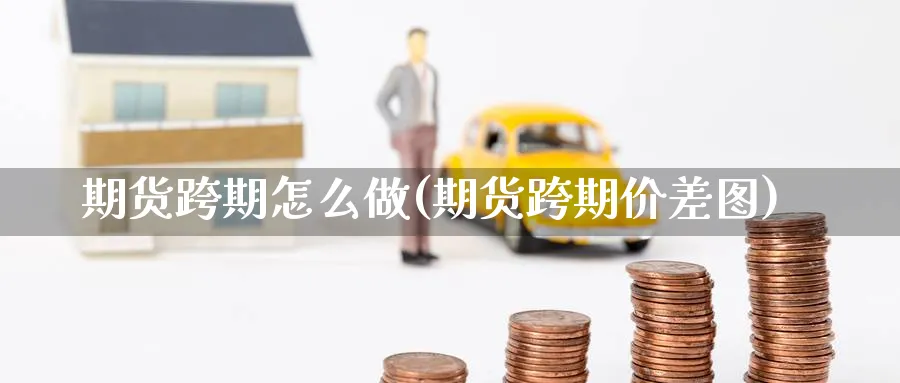 期货跨期怎么做(期货跨期价差图)_https://www.vyews.com_期货百科_第1张