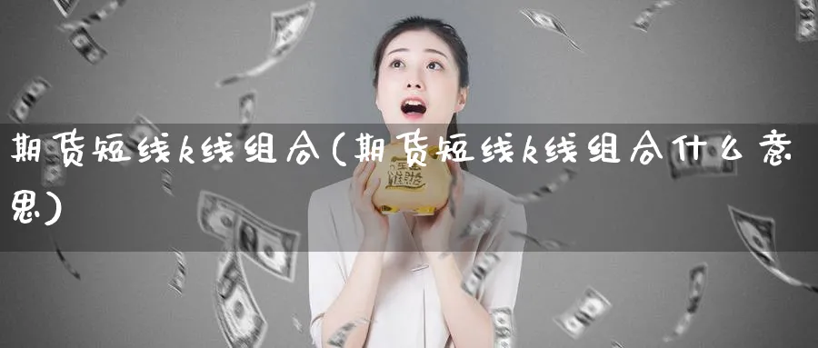 期货短线k线组合(期货短线k线组合什么意思)_https://www.vyews.com_原油直播间_第1张