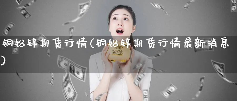 铜铝锌期货行情(铜铝锌期货行情最新消息)_https://www.vyews.com_期货品种_第1张