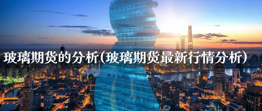 玻璃期货的分析(玻璃期货最新行情分析)_https://www.vyews.com_原油直播间_第1张