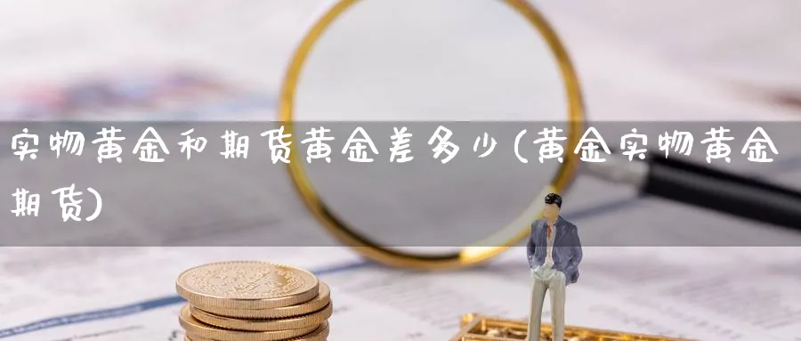 实物黄金和期货黄金差多少(黄金实物黄金期货)_https://www.vyews.com_技术指标_第1张