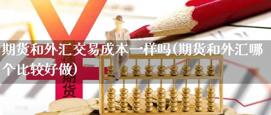 期货和外汇交易成本一样吗(期货和外汇哪个比较好做)_https://www.vyews.com_期货百科_第1张