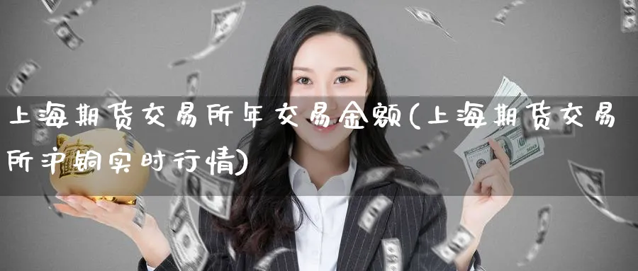 上海期货交易所年交易金额(上海期货交易所沪铜实时行情)_https://www.vyews.com_行情分析_第1张