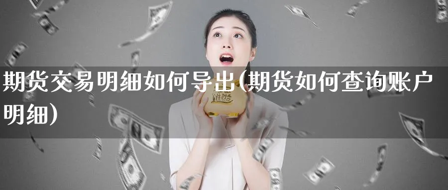 期货交易明细如何导出(期货如何查询账户明细)_https://www.vyews.com_行情分析_第1张