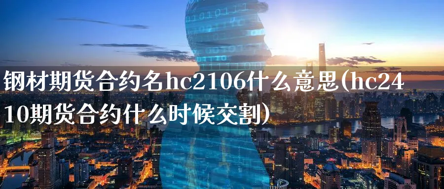 钢材期货合约名hc2106什么意思(hc2410期货合约什么时候交割)_https://www.vyews.com_内盘期货_第1张