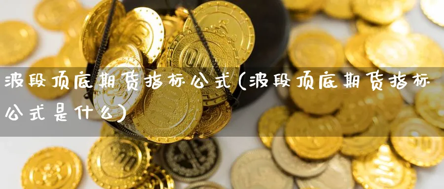 波段顶底期货指标公式(波段顶底期货指标公式是什么)_https://www.vyews.com_黄金期货_第1张