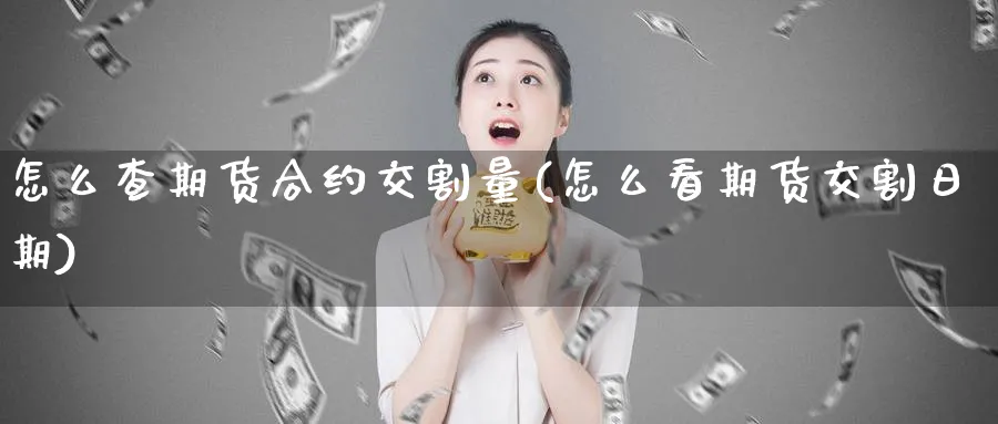 怎么查期货合约交割量(怎么看期货交割日期)_https://www.vyews.com_原油期货_第1张