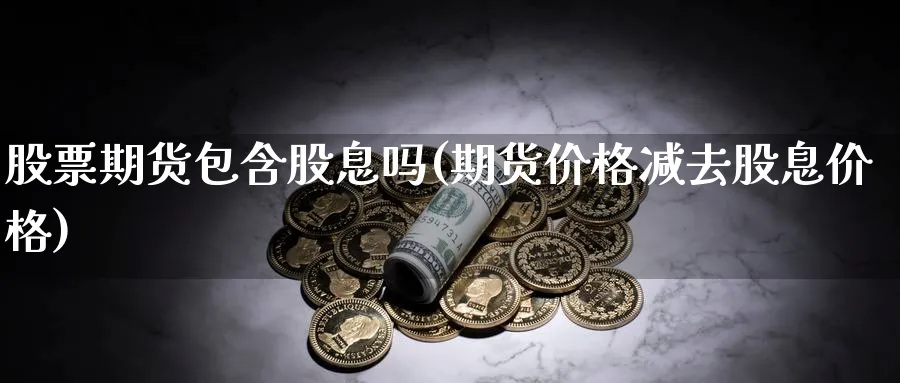 股票期货包含股息吗(期货价格减去股息价格)_https://www.vyews.com_股指期货_第1张