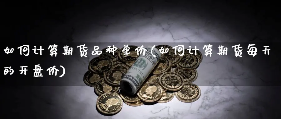 如何计算期货品种单价(如何计算期货每天的开盘价)_https://www.vyews.com_原油直播间_第1张