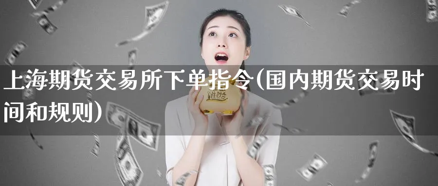 上海期货交易所下单指令(国内期货交易时间和规则)_https://www.vyews.com_期货行情_第1张