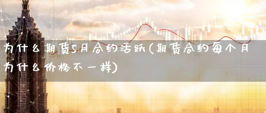 为什么期货5月合约活跃(期货合约每个月为什么价格不一样)_https://www.vyews.com_原油期货_第1张