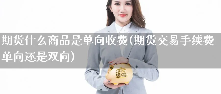 期货什么商品是单向收费(期货交易手续费单向还是双向)_https://www.vyews.com_期货百科_第1张