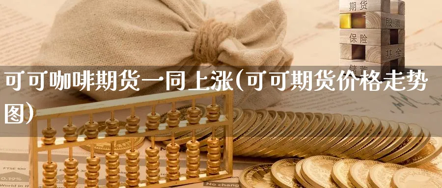 可可咖啡期货一同上涨(可可期货价格走势图)_https://www.vyews.com_技术指标_第1张