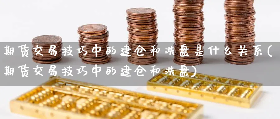 期货交易技巧中的建仓和洗盘是什么关系(期货交易技巧中的建仓和洗盘)_https://www.vyews.com_行情分析_第1张