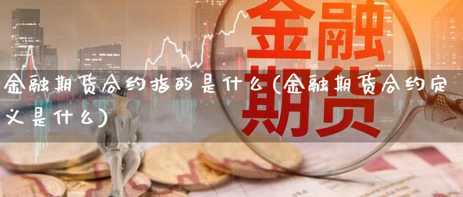 金融期货合约指的是什么(金融期货合约定义是什么)_https://www.vyews.com_期货品种_第1张