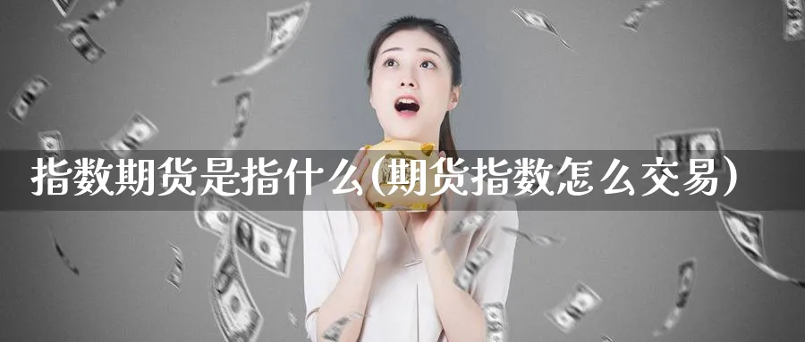 指数期货是指什么(期货指数怎么交易)_https://www.vyews.com_黄金期货_第1张