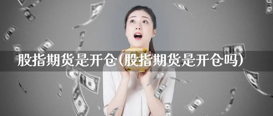 股指期货是开仓(股指期货是开仓吗)_https://www.vyews.com_期货行情_第1张