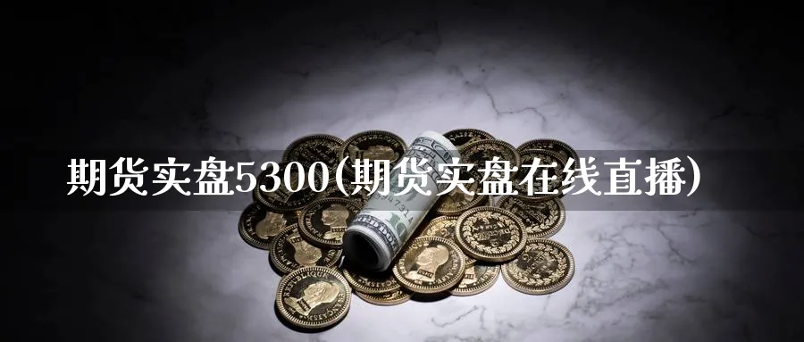 期货实盘5300(期货实盘在线直播)_https://www.vyews.com_国际期货_第1张