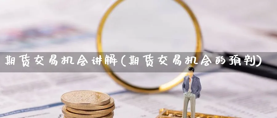 期货交易机会讲解(期货交易机会的预判)_https://www.vyews.com_股指期货_第1张