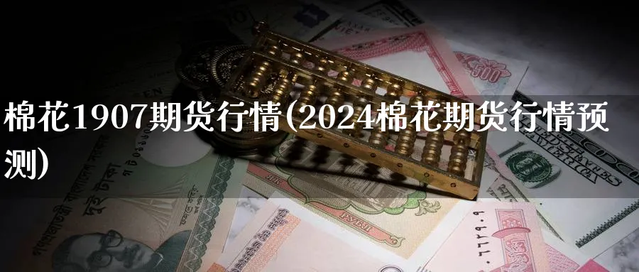 棉花1907期货行情(2024棉花期货行情预测)_https://www.vyews.com_黄金期货_第1张