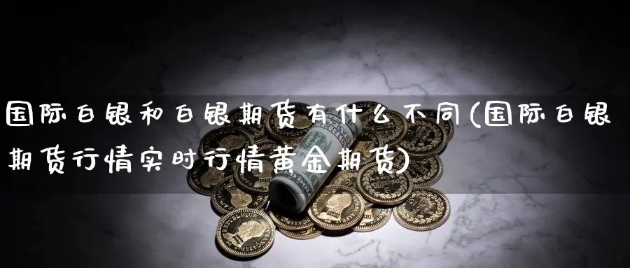 国际白银和白银期货有什么不同(国际白银期货行情实时行情黄金期货)_https://www.vyews.com_股指期货_第1张