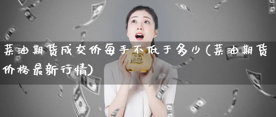 菜油期货成交价每手不低于多少(菜油期货价格最新行情)_https://www.vyews.com_原油期货_第1张