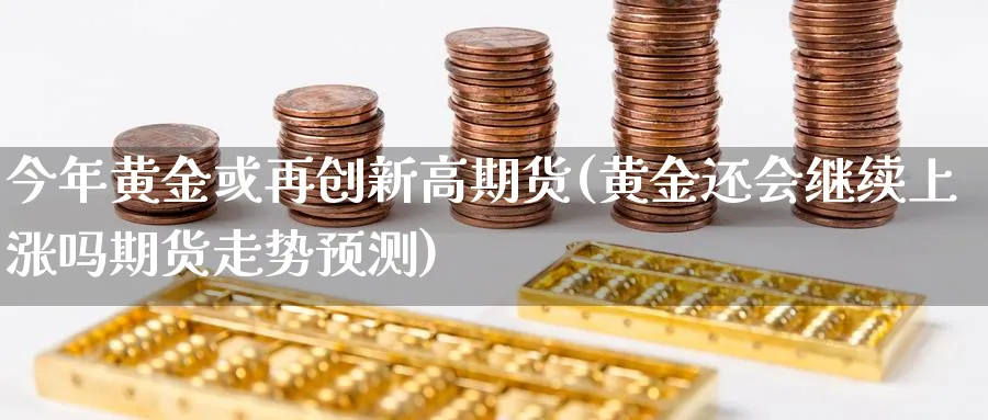 今年黄金或再创新高期货(黄金还会继续上涨吗期货走势预测)_https://www.vyews.com_期货行情_第1张