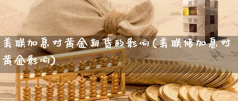 美联加息对黄金期货的影响(美联储加息对黄金影响)_https://www.vyews.com_期货直播间_第1张