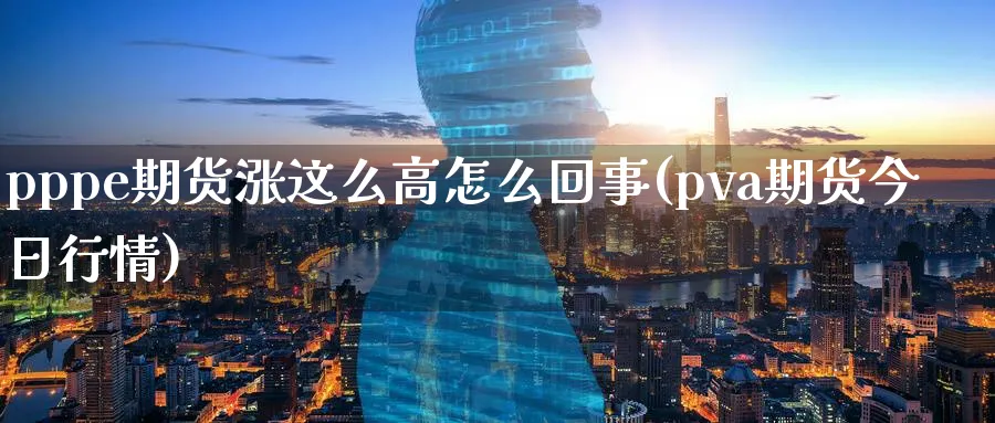 pppe期货涨这么高怎么回事(pva期货今日行情)_https://www.vyews.com_期货品种_第1张