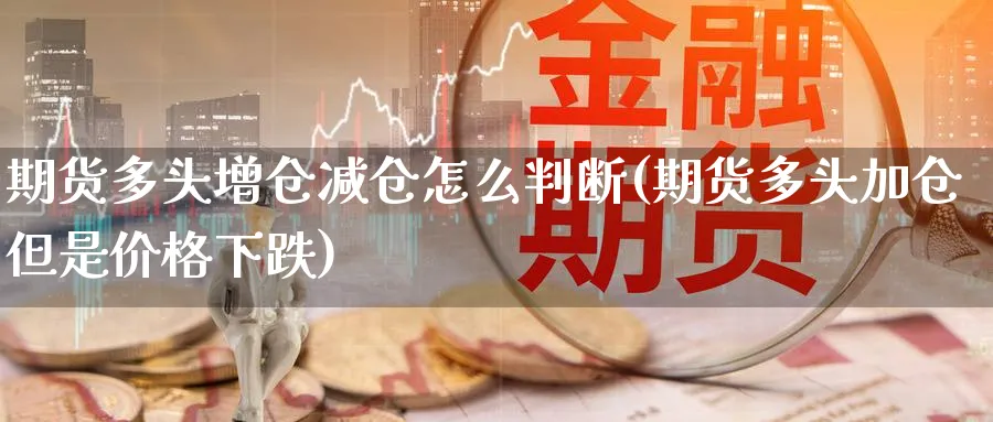 期货多头增仓减仓怎么判断(期货多头加仓但是价格下跌)_https://www.vyews.com_技术指标_第1张