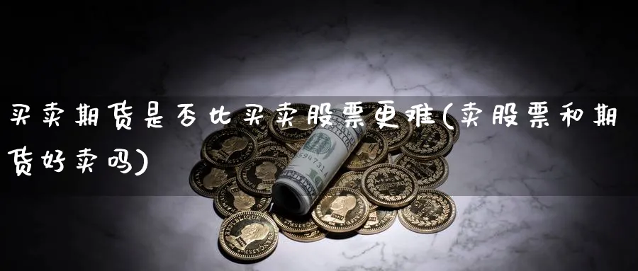 买卖期货是否比买卖股票更难(卖股票和期货好卖吗)_https://www.vyews.com_国际期货_第1张