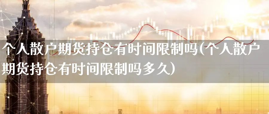 个人散户期货持仓有时间限制吗(个人散户期货持仓有时间限制吗多久)_https://www.vyews.com_期货行情_第1张