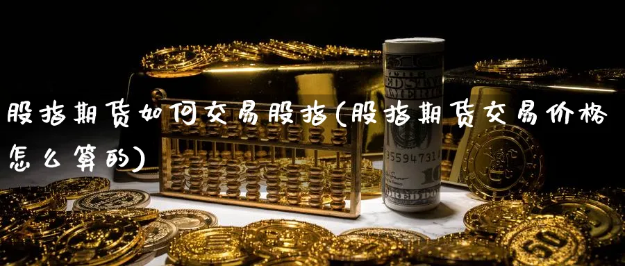 股指期货如何交易股指(股指期货交易价格怎么算的)_https://www.vyews.com_期货行情_第1张