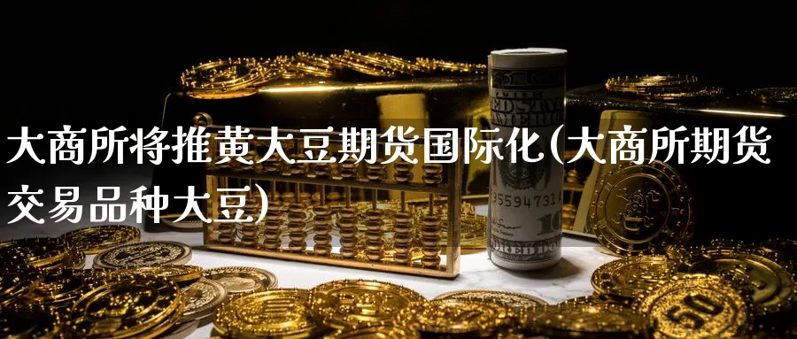 大商所将推黄大豆期货国际化(大商所期货交易品种大豆)_https://www.vyews.com_黄金期货_第1张