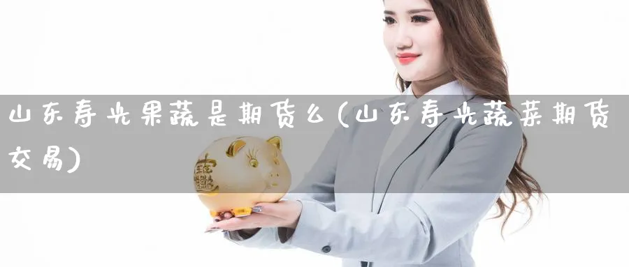 山东寿光果蔬是期货么(山东寿光蔬菜期货交易)_https://www.vyews.com_期货百科_第1张