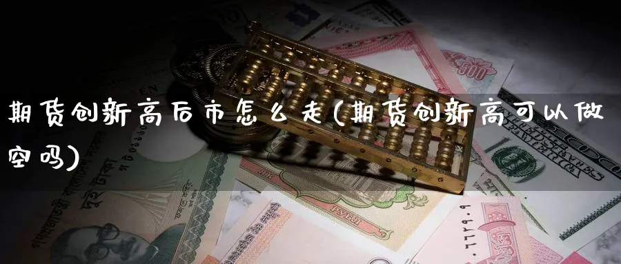 期货创新高后市怎么走(期货创新高可以做空吗)_https://www.vyews.com_期货行情_第1张