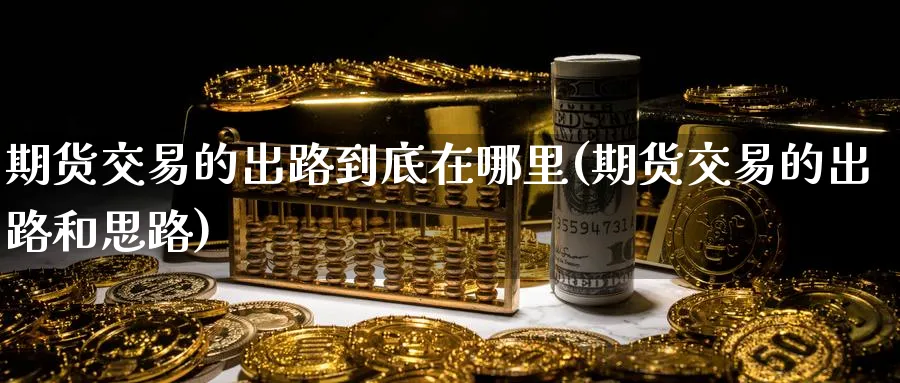 期货交易的出路到底在哪里(期货交易的出路和思路)_https://www.vyews.com_技术指标_第1张