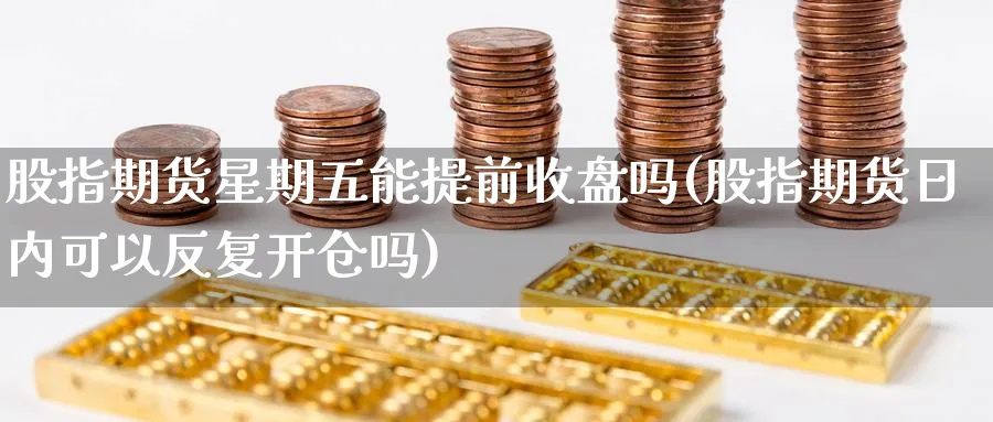 股指期货星期五能提前收盘吗(股指期货日内可以反复开仓吗)_https://www.vyews.com_黄金期货_第1张