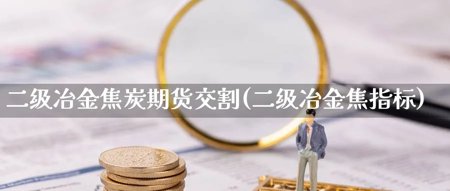 二级冶金焦炭期货交割(二级冶金焦指标)_https://www.vyews.com_黄金期货_第1张