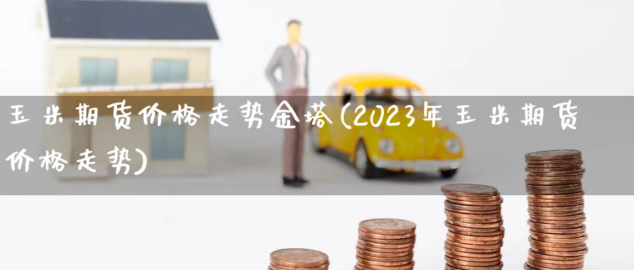 玉米期货价格走势金塔(2023年玉米期货价格走势)_https://www.vyews.com_期货品种_第1张